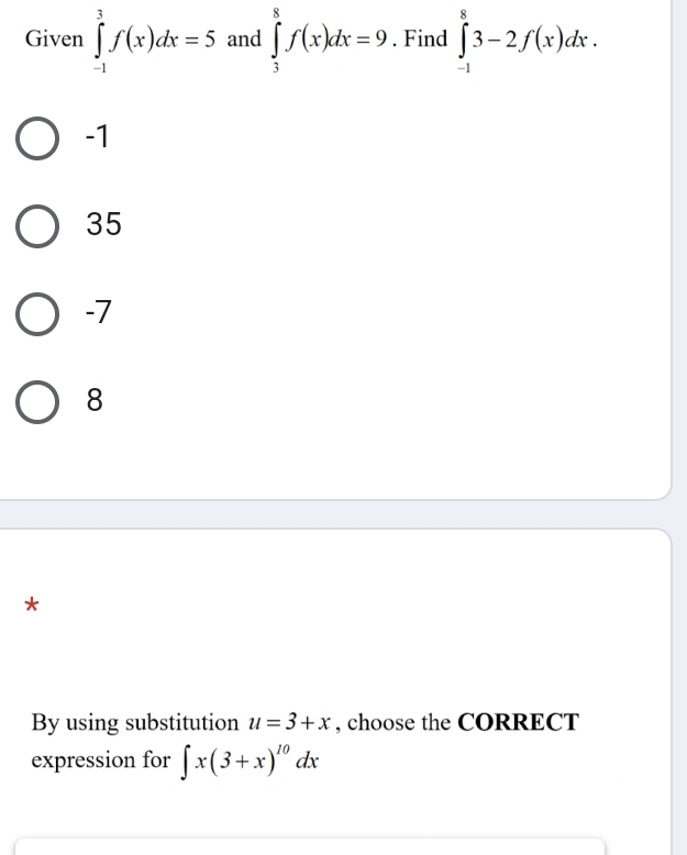 Given ∈tlimits _(-1)^3f(x)dx=5 and ∈tlimits _3^(8f(x)dx=9. Find ∈tlimits _(-1)^83-2f(x)dx.
-1
35
-7
8
*
By using substitution u=3+x , choose the CORRECT
expression for ∈t x(3+x)^10)dx