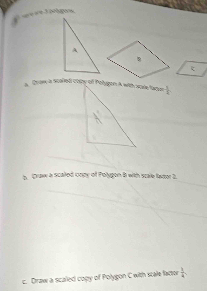 a Drow a scaled copy of Polygon A with scale factor  1/2 
b. Draw a scaled copy of Polygon B with scale factor 2. 
c. Draw a scaled copy of Polygon C with scale factor  1/4 