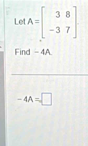 LetA=beginbmatrix 3&8 -3&7endbmatrix. 
Find - 4A.
-4A=□