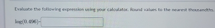 Evaluate the following expression using your calculator. Round values to the nearest thousandths.
log (0.496)-□