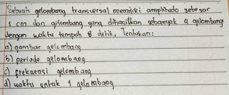 Selbua'h gelomborng transversal memliki amplitudo sebesar
I ca clan gelombong yong dihasilkan sebangak a gelcombang
dergon wakfu tempch delik, Tenlukan:
(a) gambar gelcmbang
() periode gelombang
() frelaensi gelommbang
(d) warkfu antak 1 gelomabang