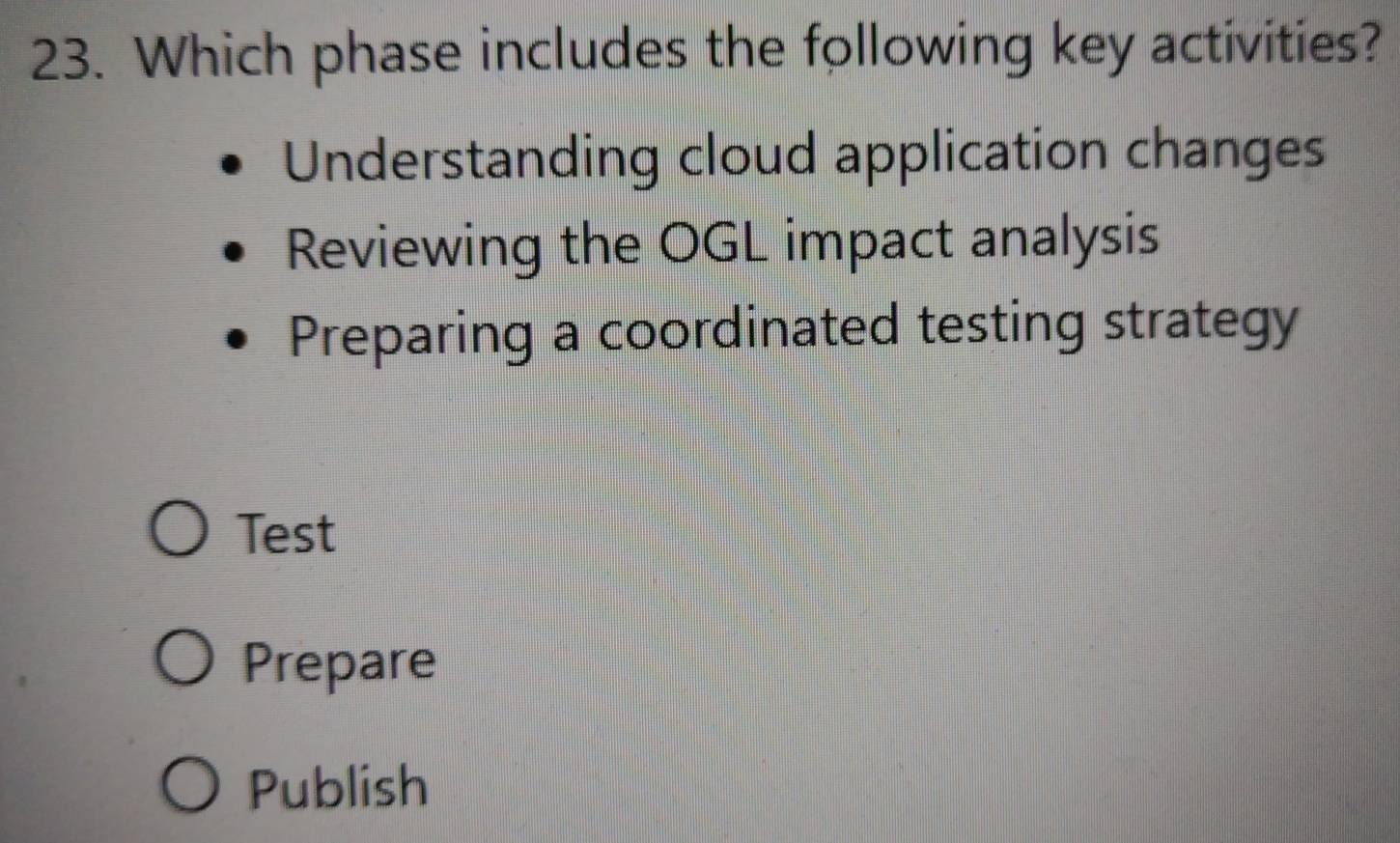 Which phase includes the following key activities?
Understanding cloud application changes
Reviewing the OGL impact analysis
Preparing a coordinated testing strategy
Test
Prepare
Publish