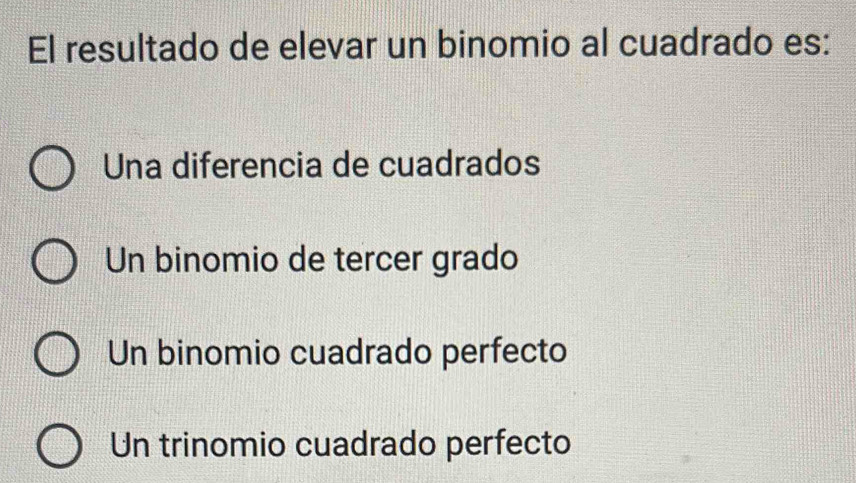 El resultado de elevar un binomio al cuadrado es:
Una diferencia de cuadrados
Un binomio de tercer grado
Un binomio cuadrado perfecto
Un trinomio cuadrado perfecto