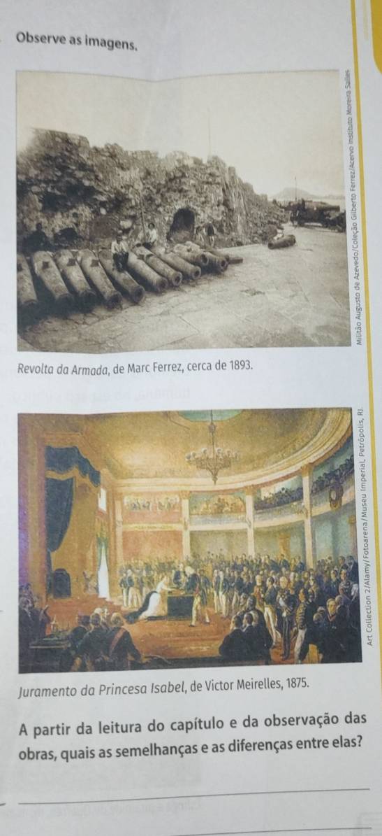 Observe as imagens. 
Revolta da Armada, de Marc Fe 
Juramento da Princesa Isabel, de Victor Meirelles, 1875. 
A partir da leitura do capítulo e da observação das 
obras, quais as semelhanças e as diferenças entre elas? 
_ 
_