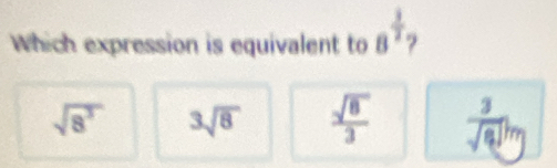 Which expression is equivalent to 8^(frac 3)2
sqrt(8^3) 3sqrt(8)  sqrt(8)/3   3/sqrt(8) ]_m