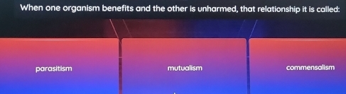 When one organism benefits and the other is unharmed, that relationship it is called:
parasitism mutualism commensalism