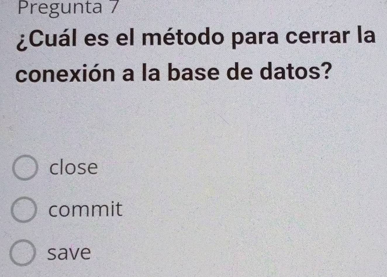 Pregunta 7
¿Cuál es el método para cerrar la
conexión a la base de datos?
close
commit
save