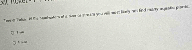 xit licket
True or False: At the headwaters of a river or stream you will most likely not find many aquatic plants.
True
Falso