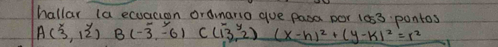 hallar (a ecuacion ordmario gue pasa por 1053 pontos
A(3,12) B(-3,-6) C (13,2) (x-h)^2+(y-k)^2=r^2