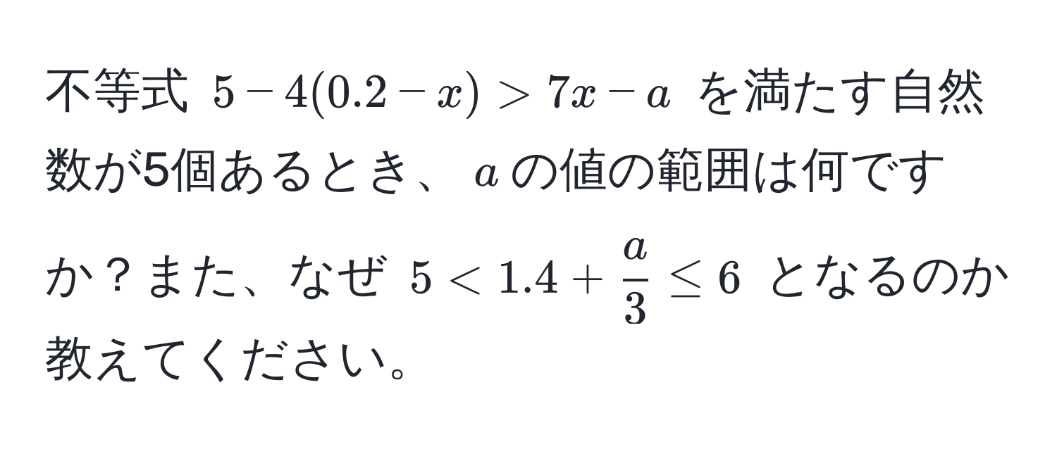 不等式 $5 - 4(0.2 - x) > 7x - a$ を満たす自然数が5個あるとき、$a$の値の範囲は何ですか？また、なぜ $5 < 1.4 +  a/3  ≤ 6$ となるのか教えてください。