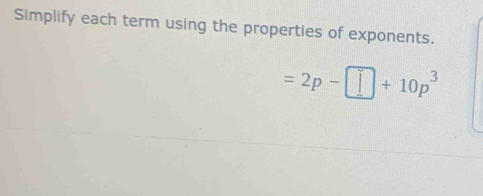 Simplify each term using the properties of exponents.
=2p-□ +10p^3