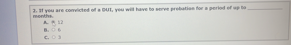 If you are convicted of a DUI, you will have to serve probation for a period of up to_
months.
A. 12
B.
C.