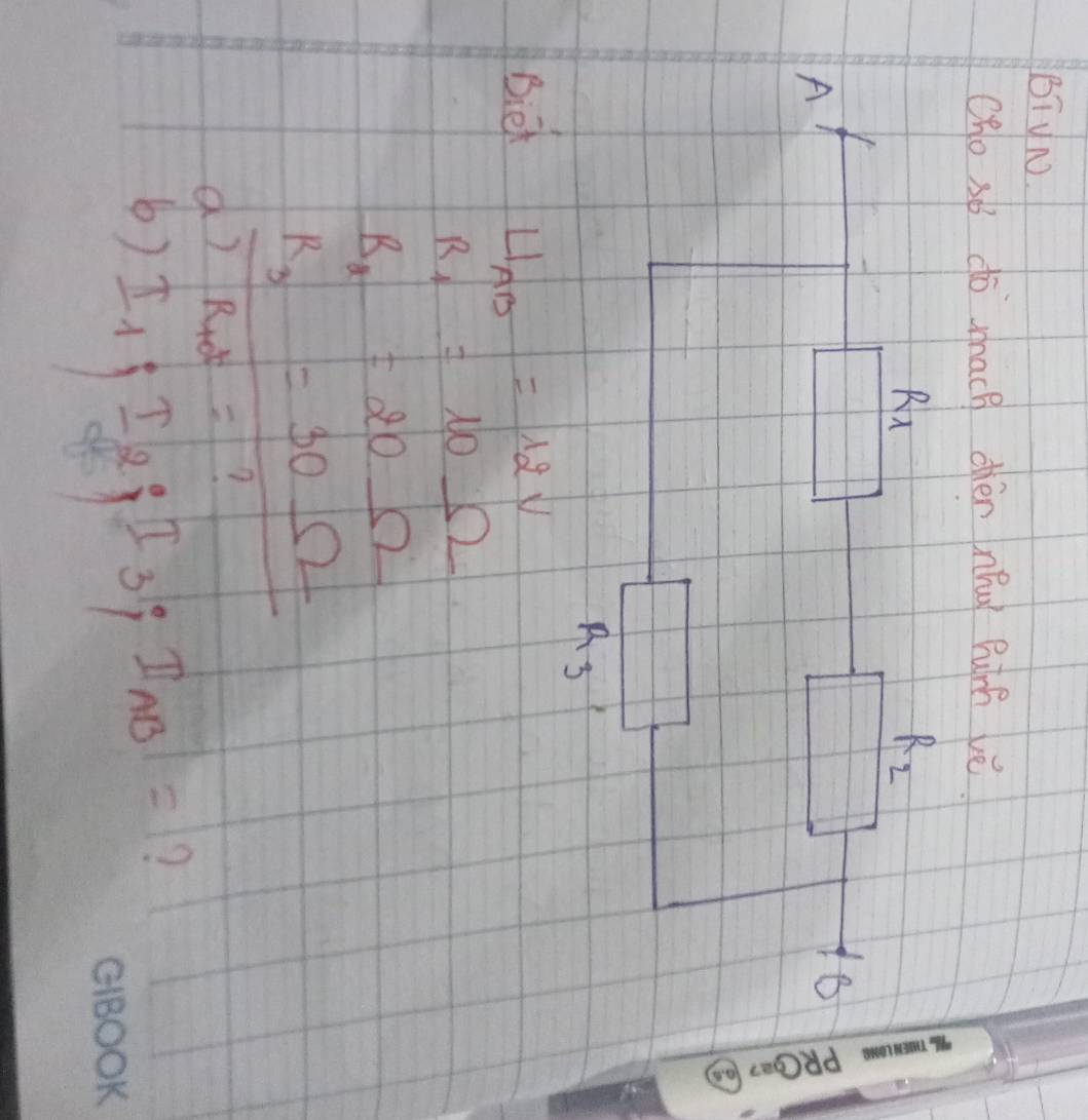 BIyN. 
cho so do mhach dièn nǒu Punh vè
R_1
R_2
A 
B
R_3
Biet U_AB=12V
R_1=10Omega
B_2=20Omega
R_3=30Omega
d) R_tot=
() I_1:I_2:I_3:I_AB=
? 
GBOOK