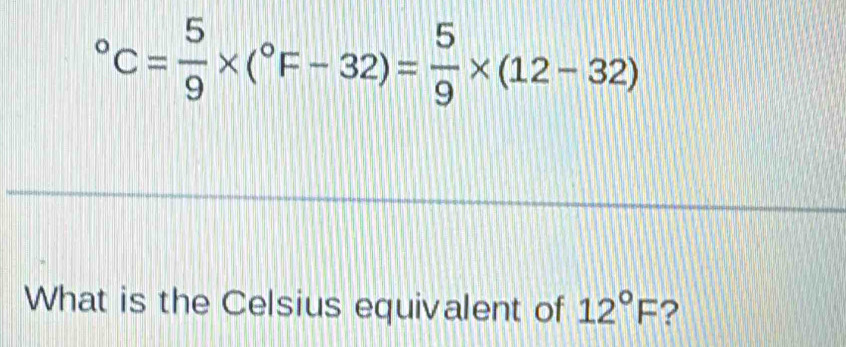 C= 5/9 * (^circ F-32)= 5/9 * (12-32)
What is the Celsius equivalent of 12°F ?