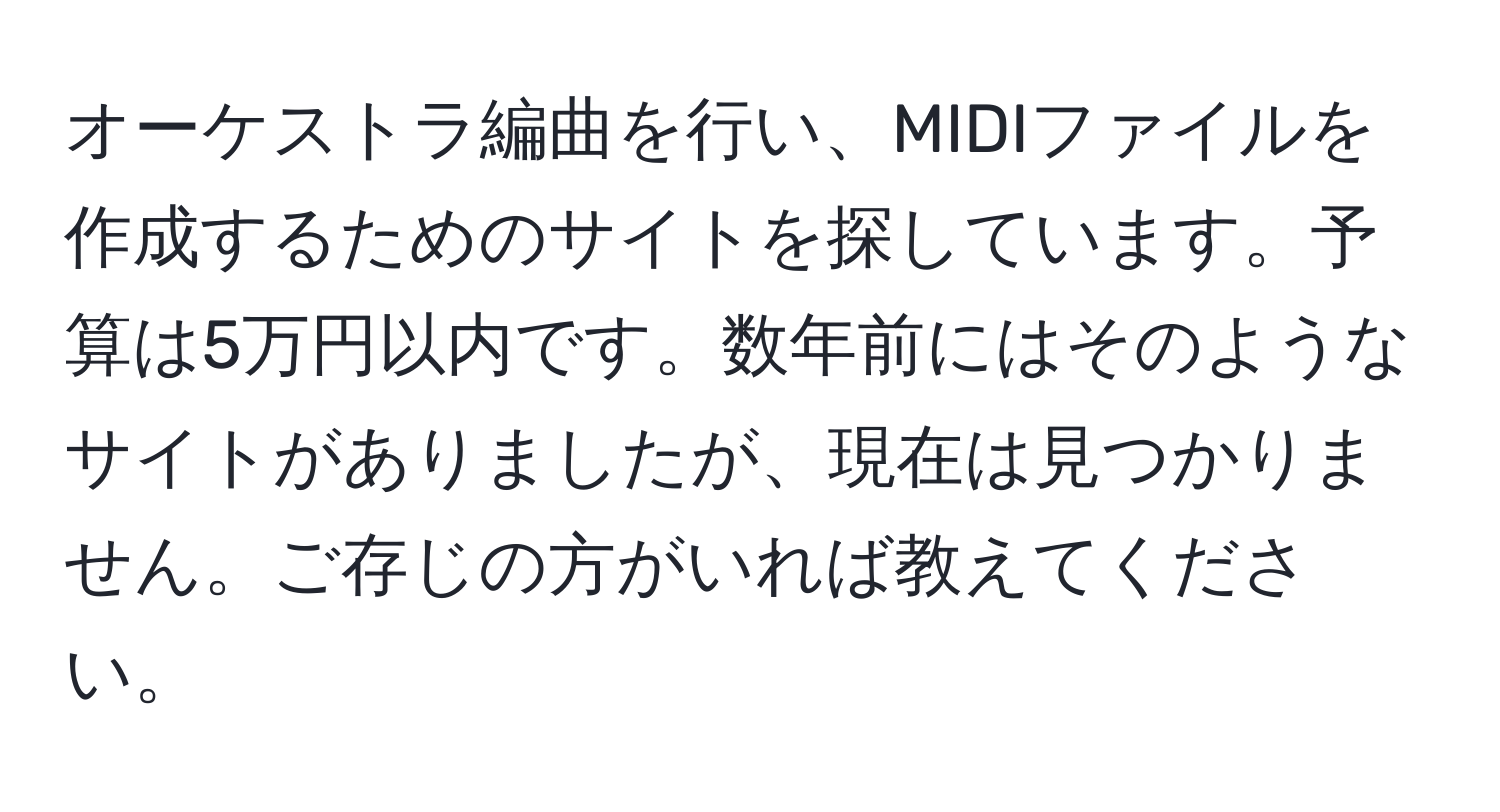 オーケストラ編曲を行い、MIDIファイルを作成するためのサイトを探しています。予算は5万円以内です。数年前にはそのようなサイトがありましたが、現在は見つかりません。ご存じの方がいれば教えてください。