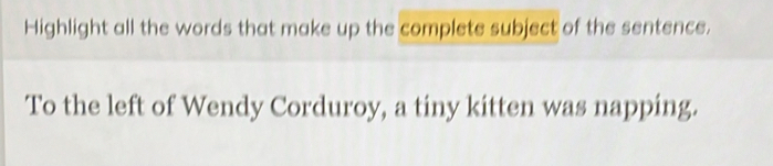 Highlight all the words that make up the complete subject of the sentence. 
To the left of Wendy Corduroy, a tiny kitten was napping.