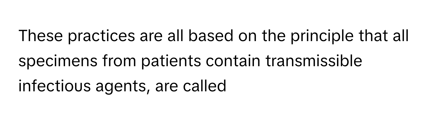 These practices are all based on the principle that all specimens from patients contain transmissible infectious agents, are called