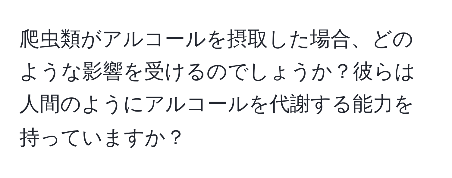 爬虫類がアルコールを摂取した場合、どのような影響を受けるのでしょうか？彼らは人間のようにアルコールを代謝する能力を持っていますか？