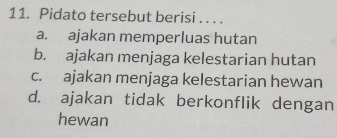 Pidato tersebut berisi . . . .
a. ajakan memperluas hutan
b. ajakan menjaga kelestarian hutan
c. ajakan menjaga kelestarian hewan
d. ajakan tidak berkonflik dengan
hewan