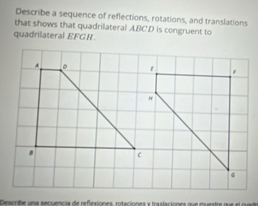 Describe a sequence of reflections, rotations, and translations 
that shows that quadrilateral ABCD is congruent to 
quadrilateral EFGH
Describe una secuencia de reflexiones, rotaciones y traslaciones que muestre que el cuadr