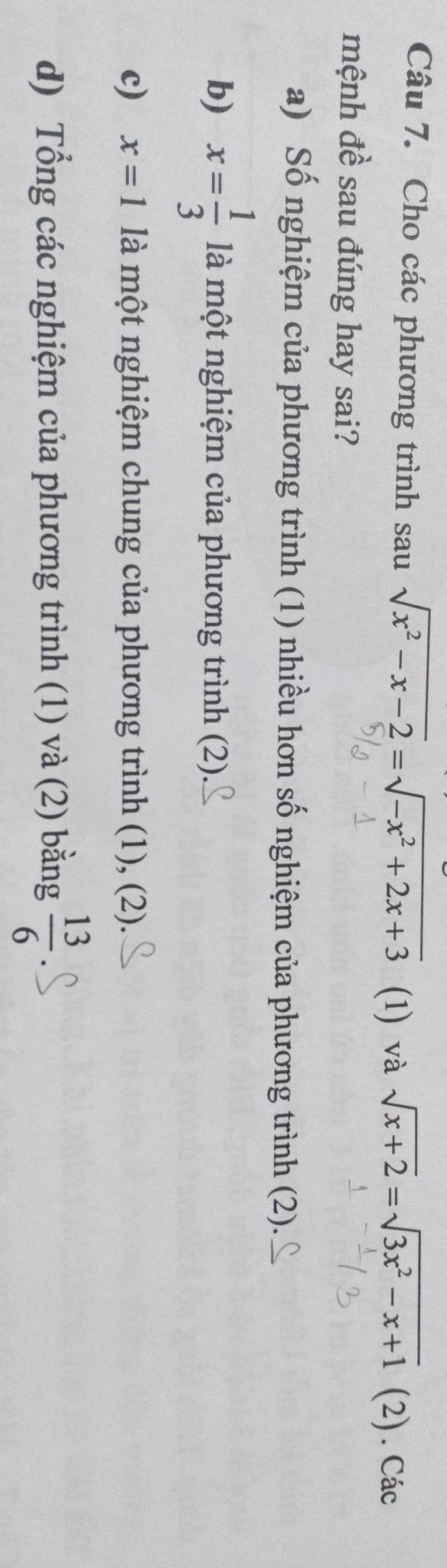 Cho các phương trình sau sqrt(x^2-x-2)=sqrt(-x^2+2x+3) (1) và sqrt(x+2)=sqrt(3x^2-x+1) (2). Các 
mệnh đề sau đúng hay sai? 
a) Số nghiệm của phương trình (1) nhiều hơn số nghiệm của phương trình (2). 
b) x= 1/3  là một nghiệm của phương trình (2). 
c) x=1 là một nghiệm chung của phương trình (1), (2). 
d) Tổng các nghiệm của phương trình (1) và (2) bằng  13/6 