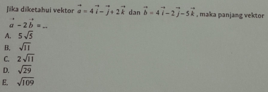 Jika diketahui vektor vector a=4vector i-vector j+2vector k dan vector b=4vector i-2vector j-5vector k , maka panjang vektor
_ vector a-2vector b=
A. 5sqrt(5)
B. sqrt(11)
C. 2sqrt(11)
D. sqrt(29)
E. sqrt(109)