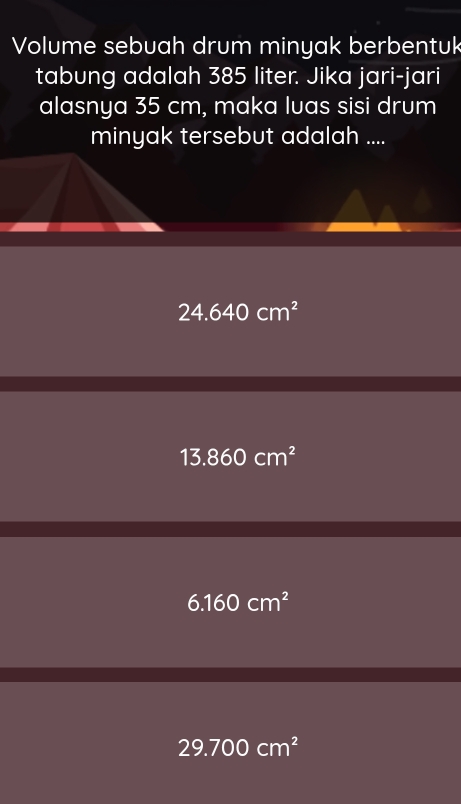 Volume sebuah drum minyak berbentuk
tabung adalah 385 liter. Jika jari-jari
alasnya 35 cm, maka luas sisi drum
minyak tersebut adalah ....
24.640cm^2
13.860cm^2
6.160cm^2
29.700cm^2