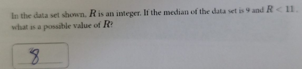 In the data set shown, R is an integer. If the median of the data set is 9 and R<11</tex>, 
what is a possible value of R? 
_