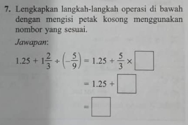 Lengkapkan langkah-langkah operasi di bawah 
dengan mengisi petak kosong menggunakan 
nombor yang sesuai. 
Jawapan:
1.25+1 2/3 / (- 5/9 )=1.25+ 5/3 * □
=1.25+□
=□