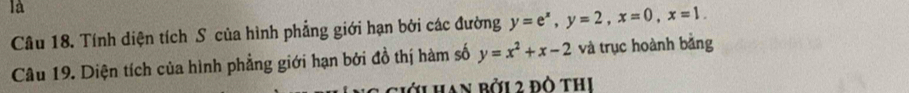 là
Câu 18. Tính diện tích S của hình phẳng giới hạn bởi các đường y=e^x, y=2, x=0, x=1. 
Câu 19. Diện tích của hình phẳng giới hạn bởi đồ thị hàm số y=x^2+x-2 và trục hoành bằng
Ciới Han bởi 2 đô thị