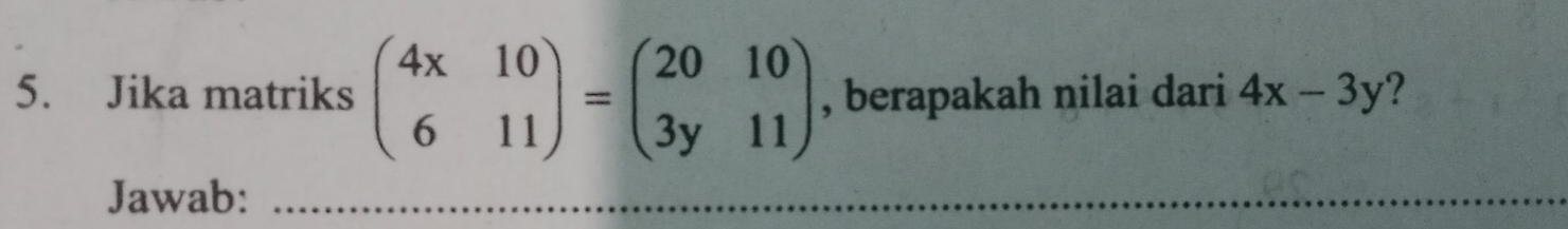 Jika matriks beginpmatrix 4x&10 6&11endpmatrix =beginpmatrix 20&10 3y&11endpmatrix , berapakah nilai dari 4x-3y ?
Jawab:_
_