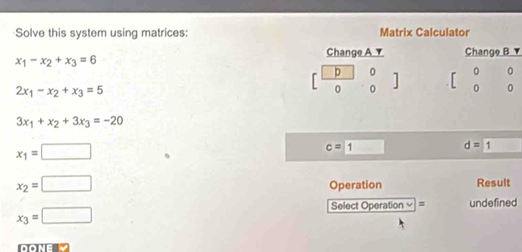 Solve this system using matrices:
x_1-x_2+x_3=6
2x_1-x_2+x_3=5
3x_1+x_2+3x_3=-20
x_1=□
c=1
d=1
x_2=□ Operation Result
Select Operation ≌ = undefined
x_3=□
DONEL