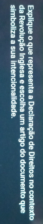 Explique o que representa a Declaração de Direitos no contexto 
da Revolução Inglesa e escolha um artigo do documento que 
simboliza a sua intencionalidade.