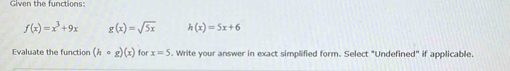 Given the functions:
f(x)=x^3+9x g(x)=sqrt(5x) h(x)=5x+6
Evaluate the function (hcirc g)(x) for x=5. Write your answer in exact simplified form. Select "Undefined" if applicable.