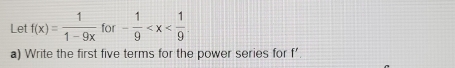 Let f(x)= 1/1-9x  for - 1/9 
a) Write the first five terms for the power series for f'.