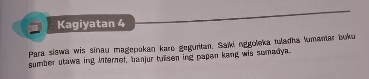 Kagiyatan 4 
Para siswa wis sinau magepokan karo geguritan. Saiki nggoleka tuladha lumantar buku 
sumber utawa ing internet, banjur tulisen ing papan kang wis sumadya.