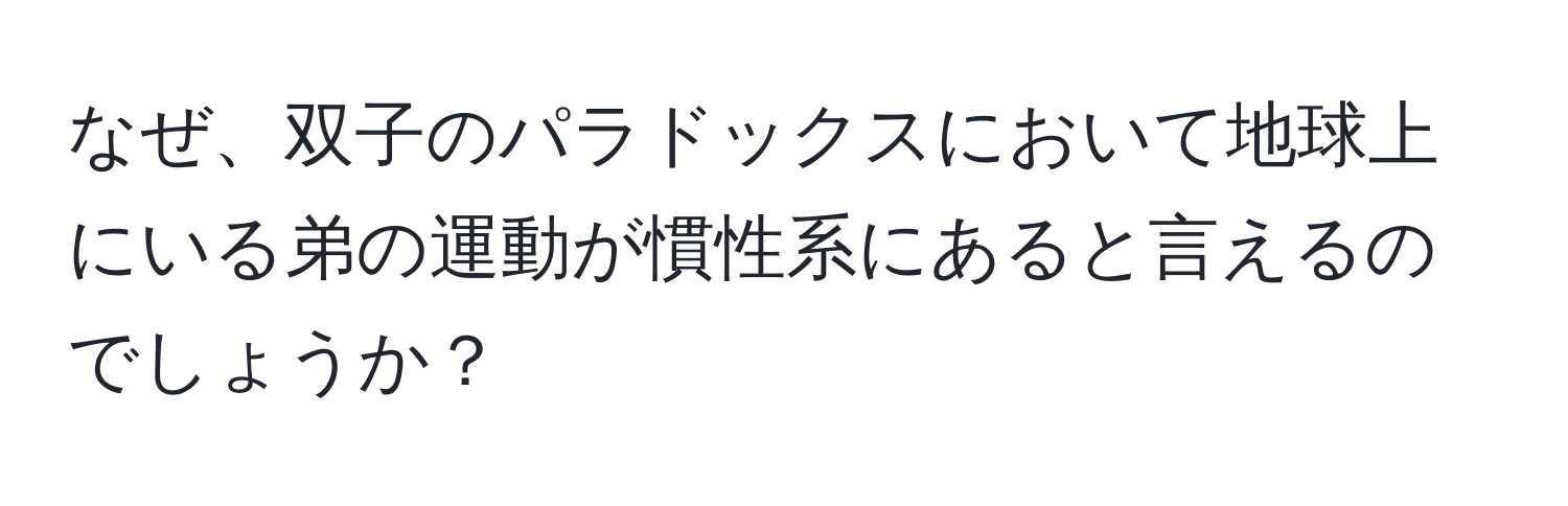 なぜ、双子のパラドックスにおいて地球上にいる弟の運動が慣性系にあると言えるのでしょうか？