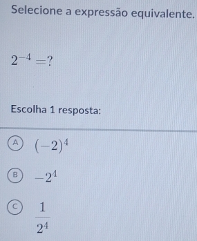 Selecione a expressão equivalente.
2^(-4)= ?
Escolha 1 resposta:
A (-2)^4
B -2^4
C  1/2^4 