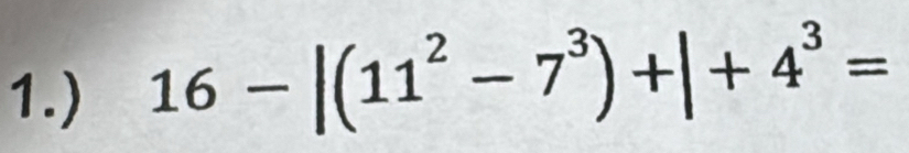 1.)
16-|(11^2-7^3)+|+4^3=