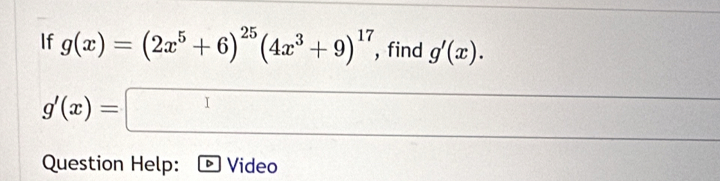 If g(x)=(2x^5+6)^25(4x^3+9)^17 , find g'(x).
g'(x)=□ frac  a/2 
Question Help: Video