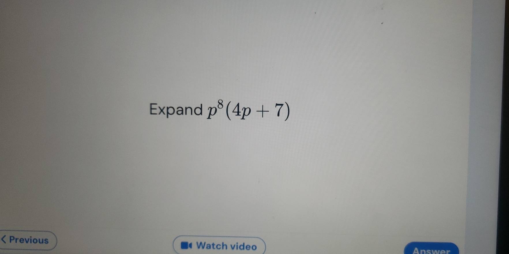 Expand p^8(4p+7) < Previous Watch video 
Answer