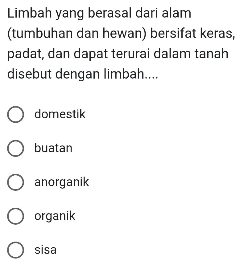 Limbah yang berasal dari alam
(tumbuhan dan hewan) bersifat keras,
padat, dan dapat terurai dalam tanah
disebut dengan limbah....
domestik
buatan
anorganik
organik
sisa