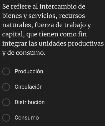 Se refiere al intercambio de
bienes y servicios, recursos
naturales, fuerza de trabajo y
capital, que tienen como fin
integrar las unidades productivas
y de consumo.
Producción
Circulación
Distribución
Consumo