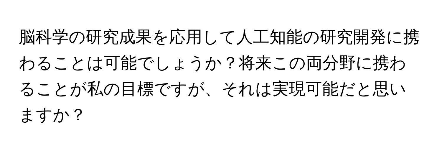 脳科学の研究成果を応用して人工知能の研究開発に携わることは可能でしょうか？将来この両分野に携わることが私の目標ですが、それは実現可能だと思いますか？