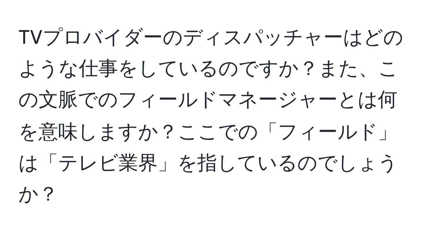 TVプロバイダーのディスパッチャーはどのような仕事をしているのですか？また、この文脈でのフィールドマネージャーとは何を意味しますか？ここでの「フィールド」は「テレビ業界」を指しているのでしょうか？