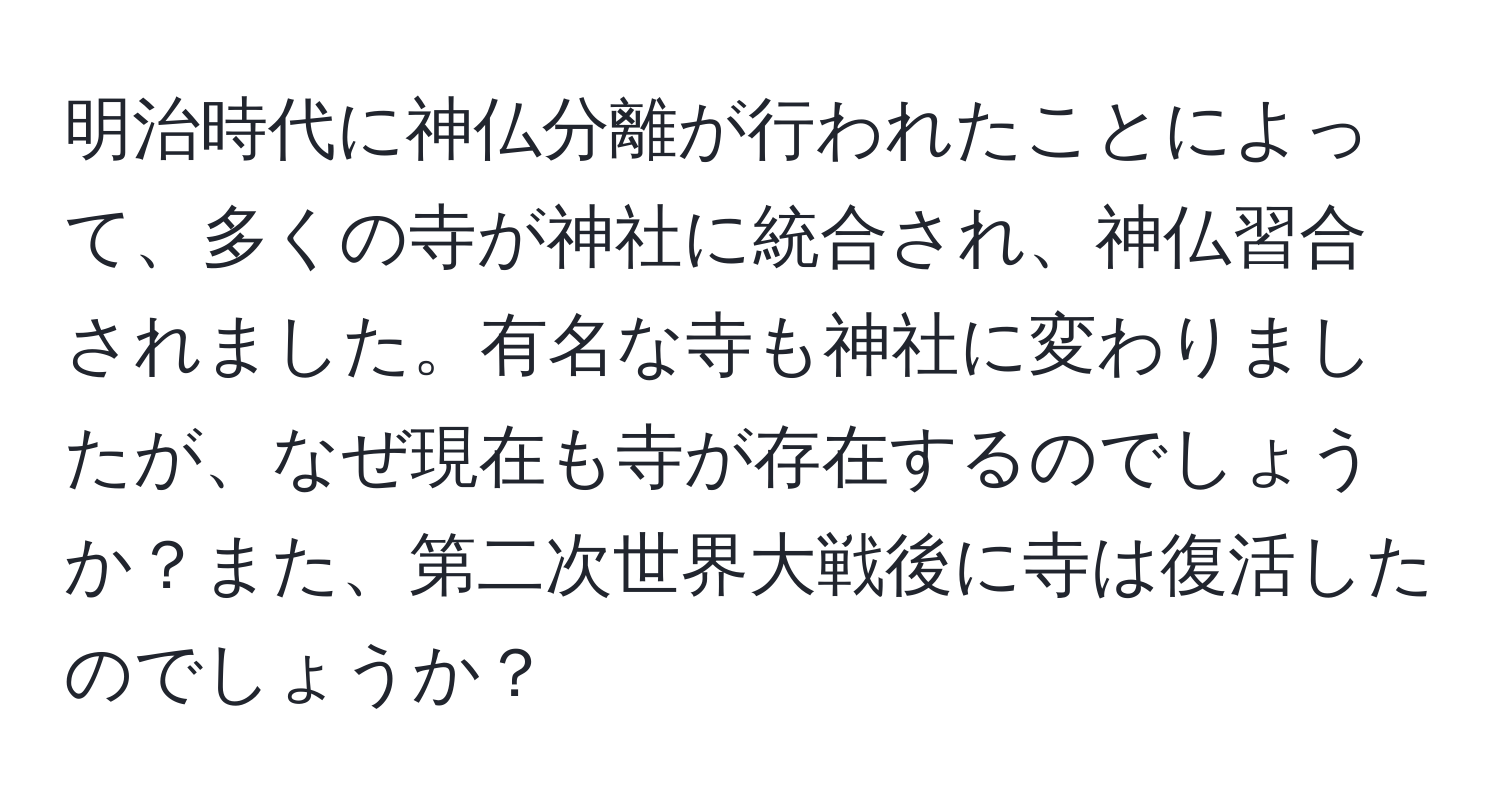 明治時代に神仏分離が行われたことによって、多くの寺が神社に統合され、神仏習合されました。有名な寺も神社に変わりましたが、なぜ現在も寺が存在するのでしょうか？また、第二次世界大戦後に寺は復活したのでしょうか？