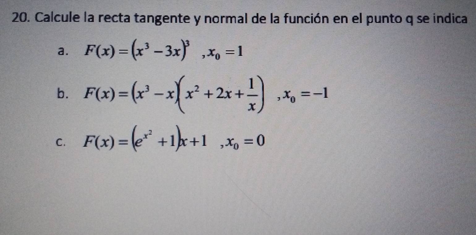 Calcule la recta tangente y normal de la función en el punto q se indica
a. F(x)=(x^3-3x)^3, x_0=1
b. F(x)=(x^3-x)(x^2+2x+ 1/x ), x_0=-1
C. F(x)=(e^(x^2)+1)x+1, x_0=0