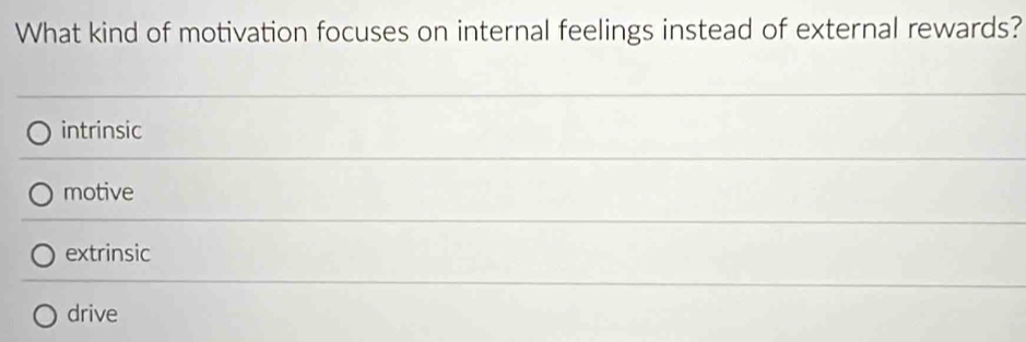 What kind of motivation focuses on internal feelings instead of external rewards?
intrinsic
motive
extrinsic
drive