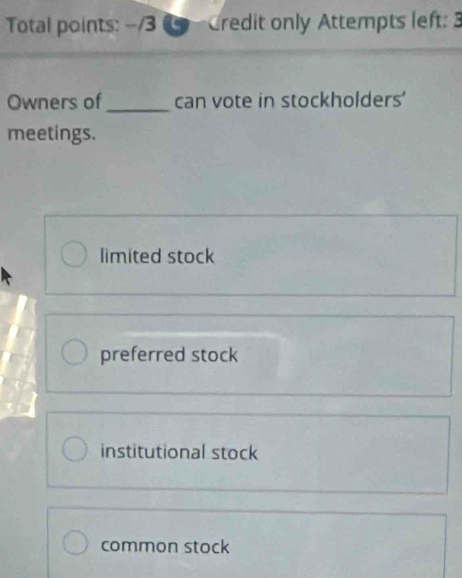 Total points: -- Credit only Attempts left: 3
Owners of _can vote in stockholders'
meetings.
limited stock
preferred stock
institutional stock
common stock