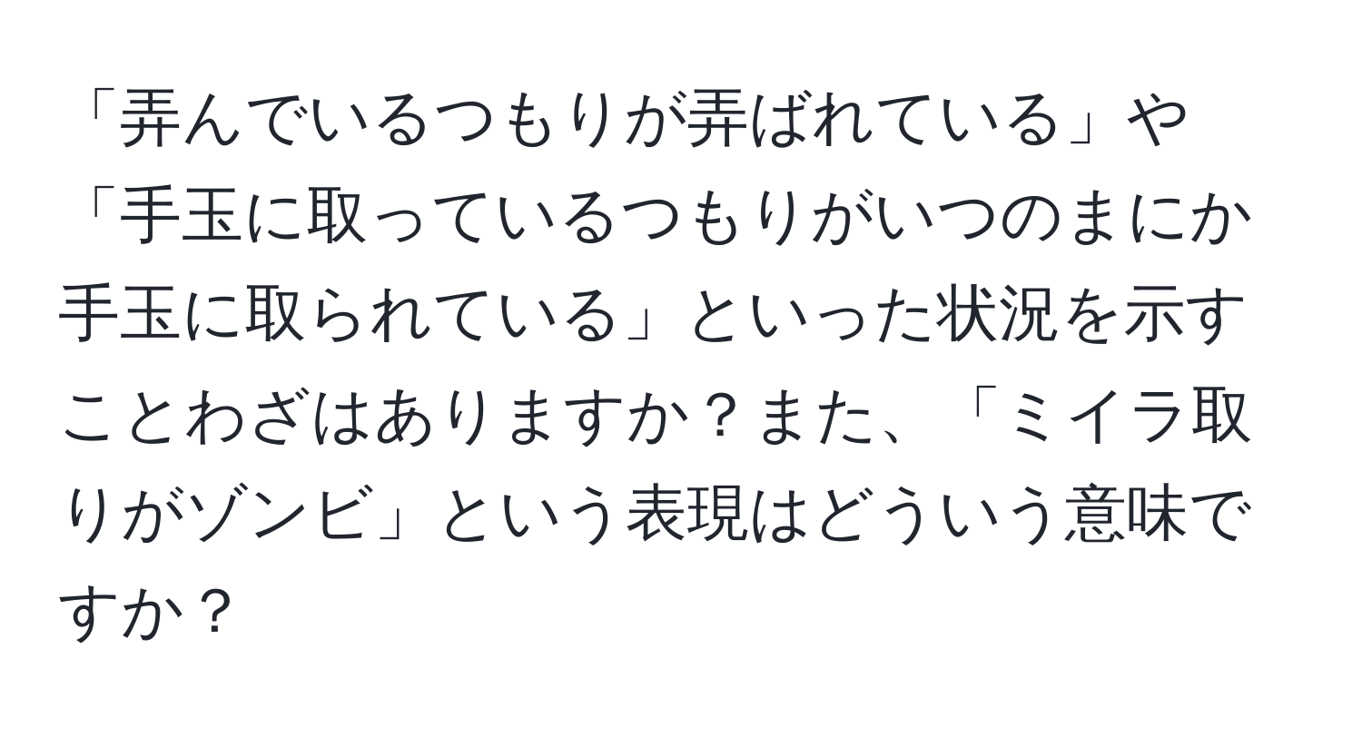 「弄んでいるつもりが弄ばれている」や「手玉に取っているつもりがいつのまにか手玉に取られている」といった状況を示すことわざはありますか？また、「ミイラ取りがゾンビ」という表現はどういう意味ですか？